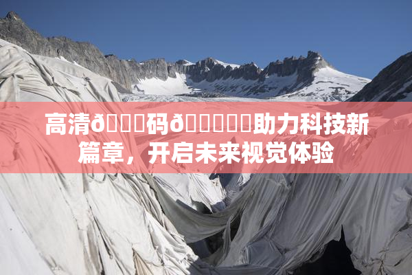高清🈚码🔞❌‌助力科技新篇章，开启未来视觉体验