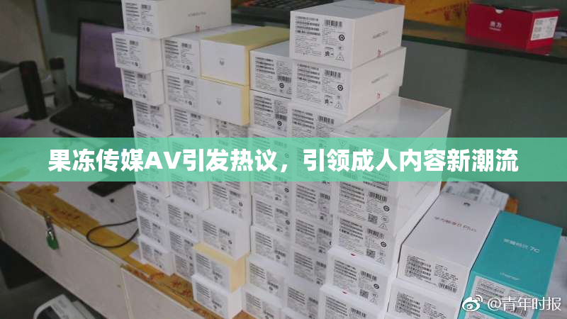 果冻传媒AV引发热议，引领成人内容新潮流