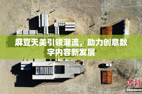 麻豆天美引领潮流，助力创意数字内容新发展