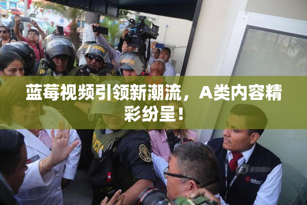蓝莓视频引领新潮流，A类内容精彩纷呈！