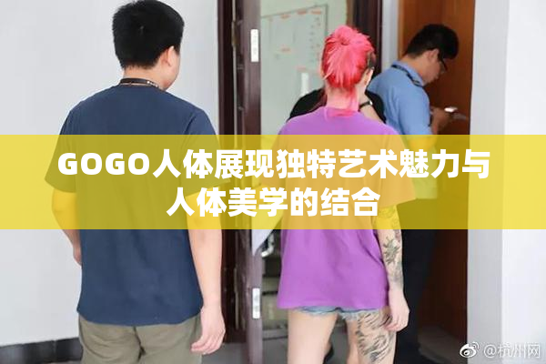 GOGO人体展现独特艺术魅力与人体美学的结合