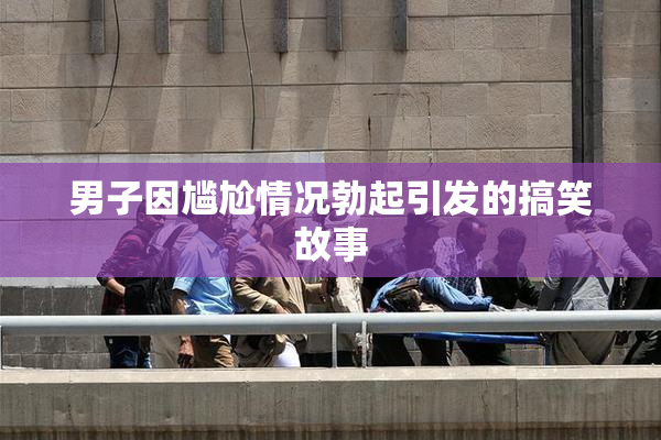 男子因尴尬情况勃起引发的搞笑故事