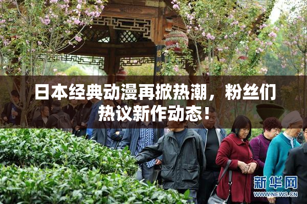 日本经典动漫再掀热潮，粉丝们热议新作动态！
