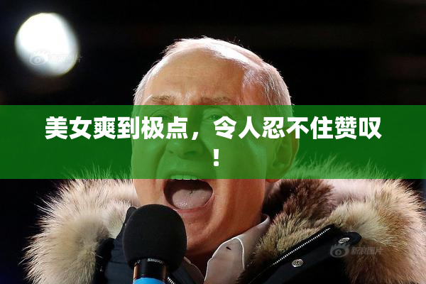 美女爽到极点，令人忍不住赞叹！