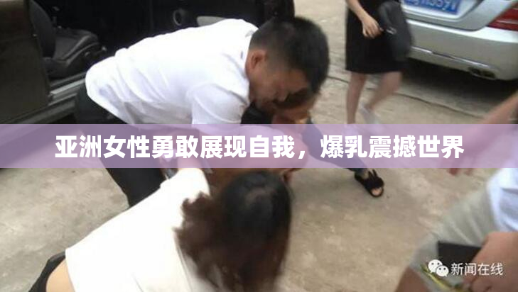 亚洲女性勇敢展现自我，爆乳震撼世界