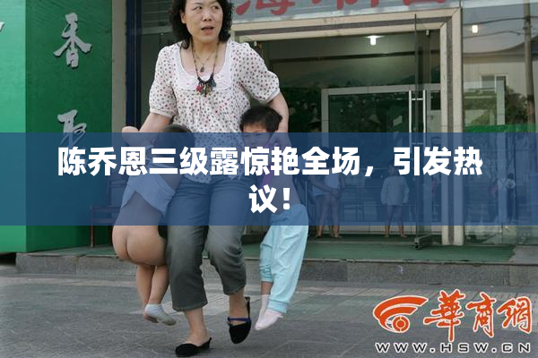 陈乔恩三级露惊艳全场，引发热议！