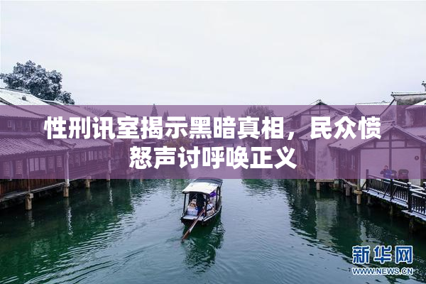 性刑讯室揭示黑暗真相，民众愤怒声讨呼唤正义