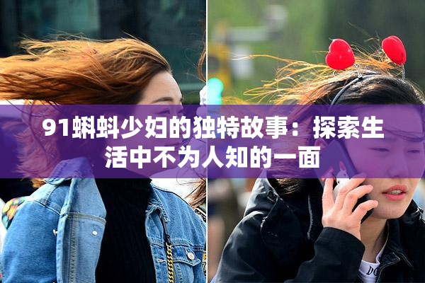 91蝌蚪少妇的独特故事：探索生活中不为人知的一面