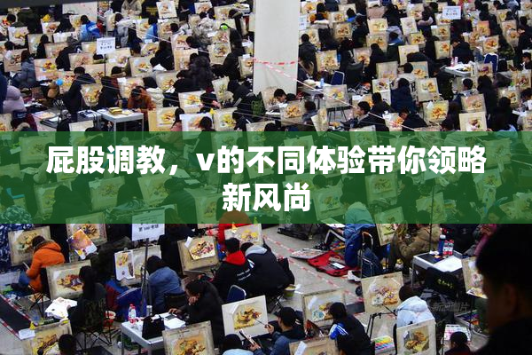 屁股调教，v的不同体验带你领略新风尚