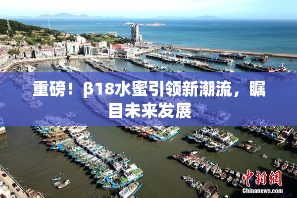 重磅！β18水蜜引领新潮流，瞩目未来发展