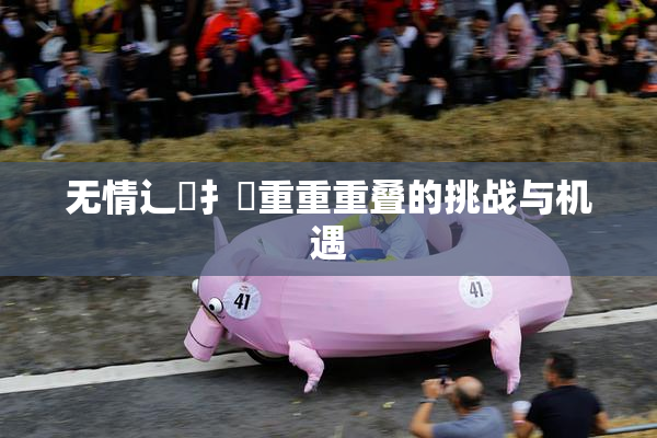 无情辶喿扌畐重重重叠的挑战与机遇
