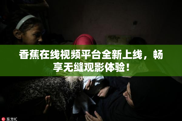 香蕉在线视频平台全新上线，畅享无缝观影体验！
