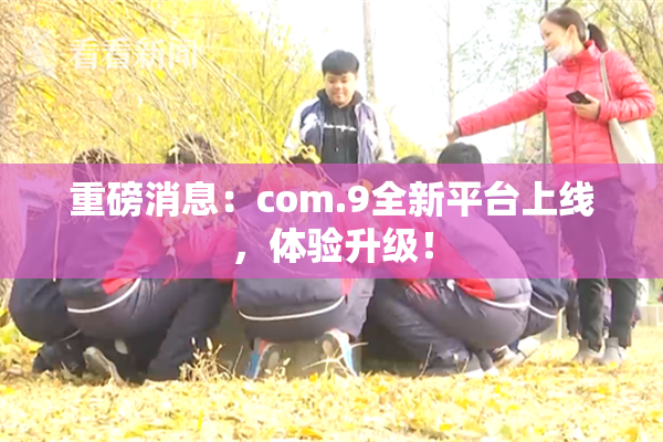 重磅消息：com.9全新平台上线，体验升级！