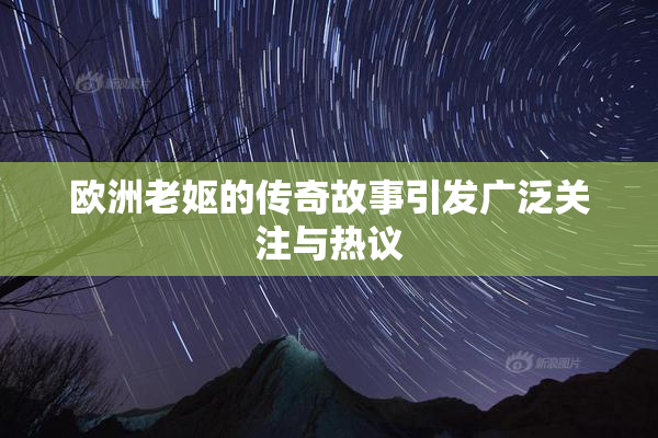 欧洲老妪的传奇故事引发广泛关注与热议