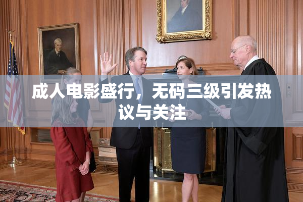 成人电影盛行，无码三级引发热议与关注