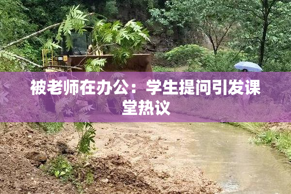 被老师在办公：学生提问引发课堂热议