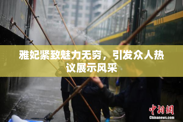 雅妃紧致魅力无穷，引发众人热议展示风采