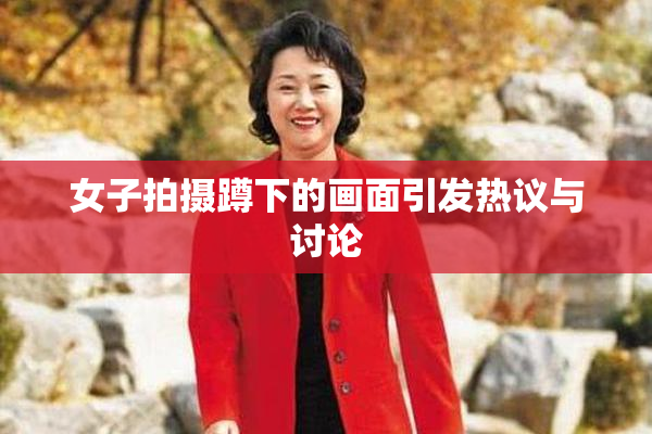 女子拍摄蹲下的画面引发热议与讨论