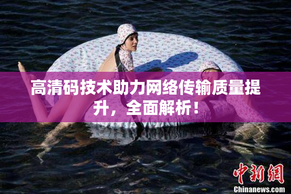高清码技术助力网络传输质量提升，全面解析！