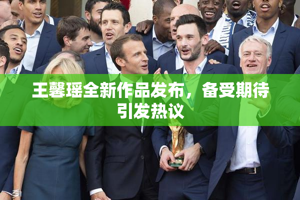 王馨瑶全新作品发布，备受期待引发热议