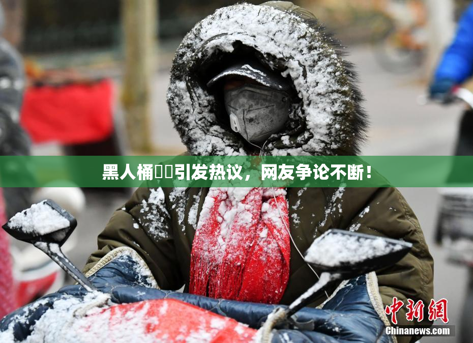 黑人桶❌‌引发热议，网友争论不断！
