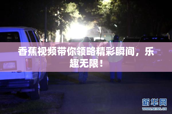 香蕉视频带你领略精彩瞬间，乐趣无限！
