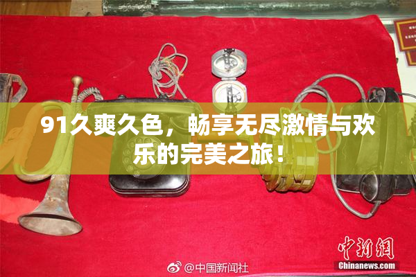 91久爽久色，畅享无尽激情与欢乐的完美之旅！
