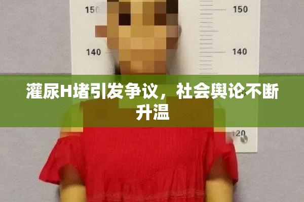 灌尿H堵引发争议，社会舆论不断升温