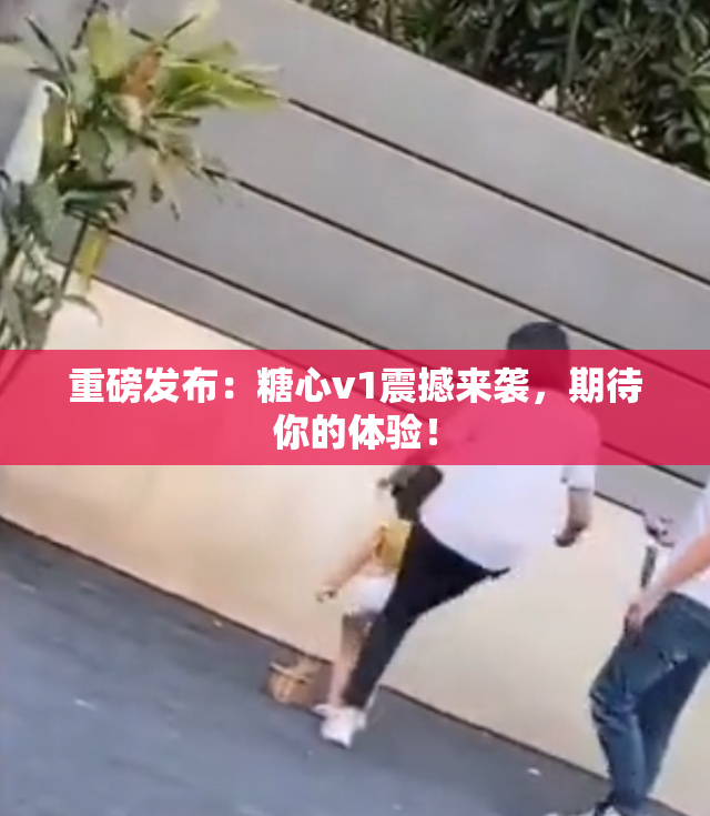 重磅发布：糖心v1震撼来袭，期待你的体验！