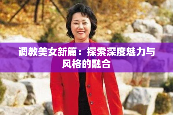 调教美女新篇：探索深度魅力与风格的融合