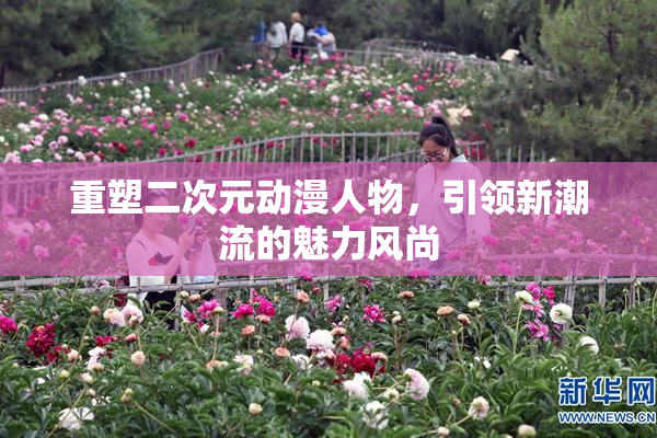 重塑二次元动漫人物，引领新潮流的魅力风尚