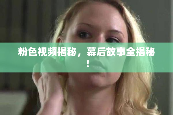 粉色视频揭秘，幕后故事全揭秘！
