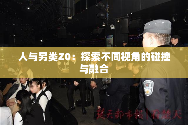 人与另类Z0：探索不同视角的碰撞与融合