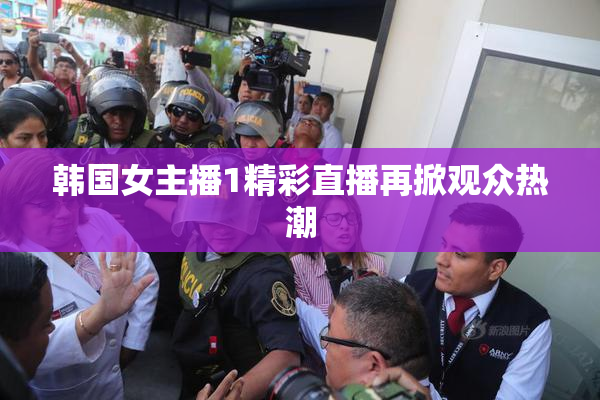韩国女主播1精彩直播再掀观众热潮