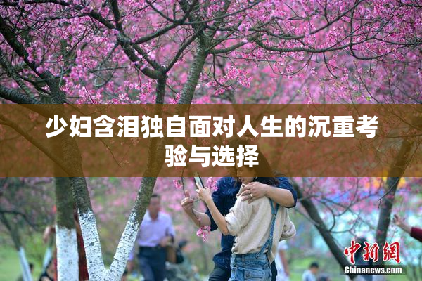 少妇含泪独自面对人生的沉重考验与选择