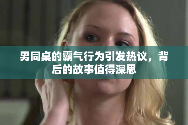 男同桌的霸气行为引发热议，背后的故事值得深思