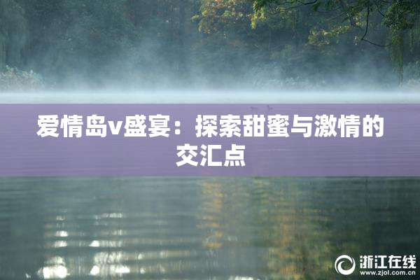 爱情岛v盛宴：探索甜蜜与激情的交汇点