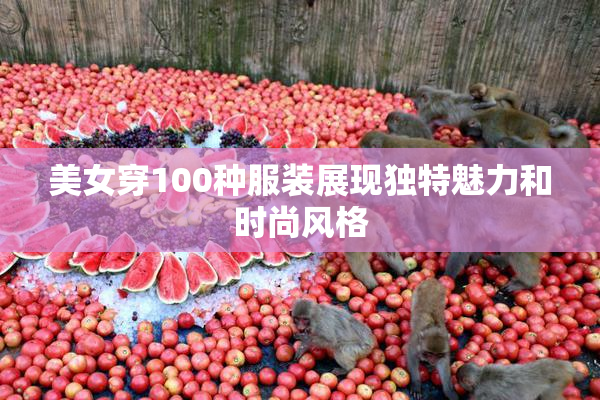 美女穿100种服装展现独特魅力和时尚风格
