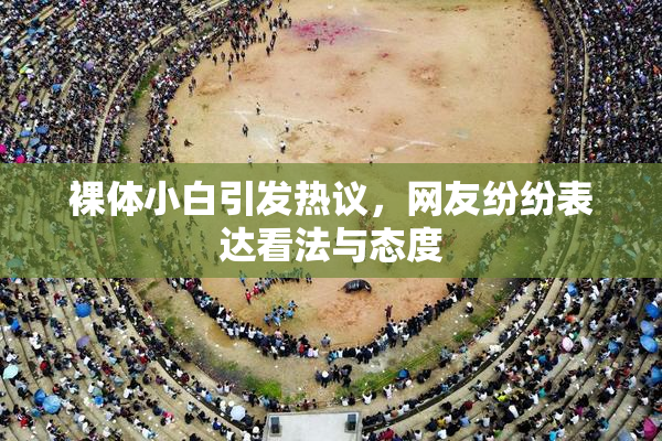 裸体小白引发热议，网友纷纷表达看法与态度