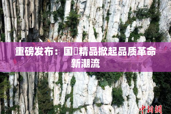 重磅发布：国產精品掀起品质革命新潮流