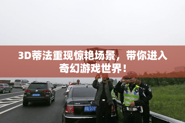 3D蒂法重现惊艳场景，带你进入奇幻游戏世界！