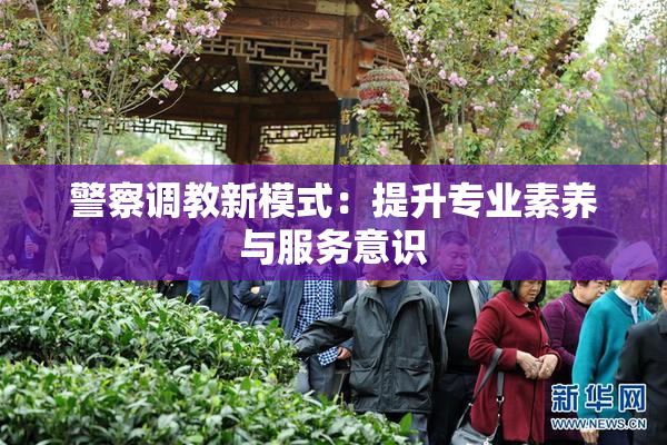 警察调教新模式：提升专业素养与服务意识
