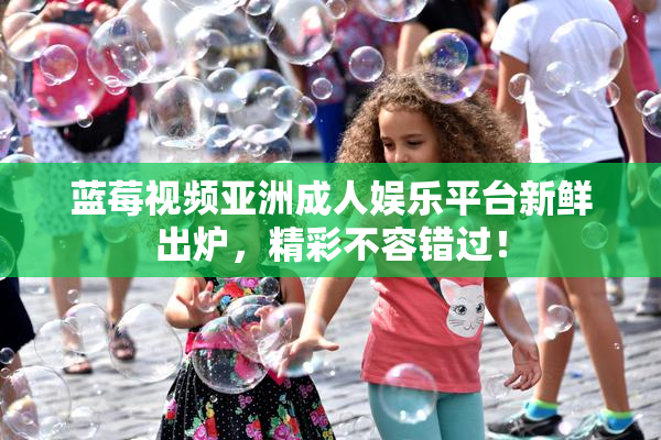 蓝莓视频亚洲成人娱乐平台新鲜出炉，精彩不容错过！
