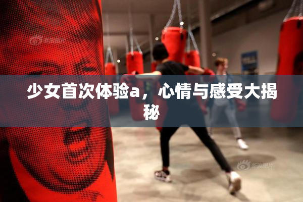 少女首次体验a，心情与感受大揭秘