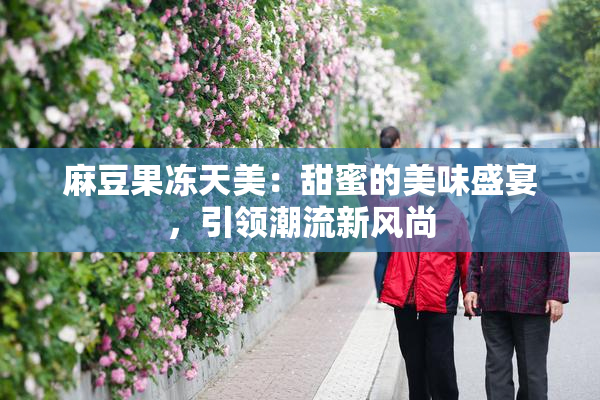 麻豆果冻天美：甜蜜的美味盛宴，引领潮流新风尚