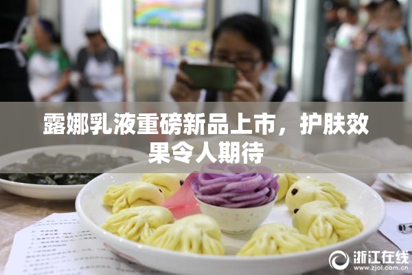 露娜乳液重磅新品上市，护肤效果令人期待