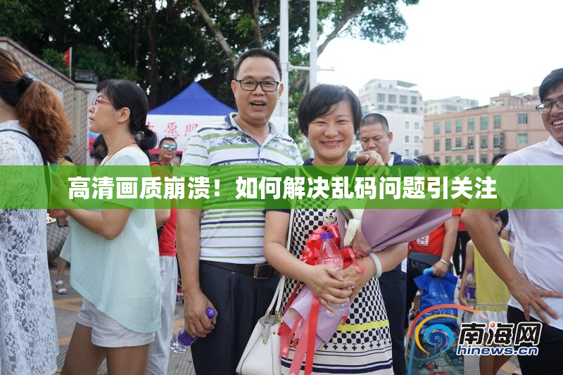 高清画质崩溃！如何解决乱码问题引关注