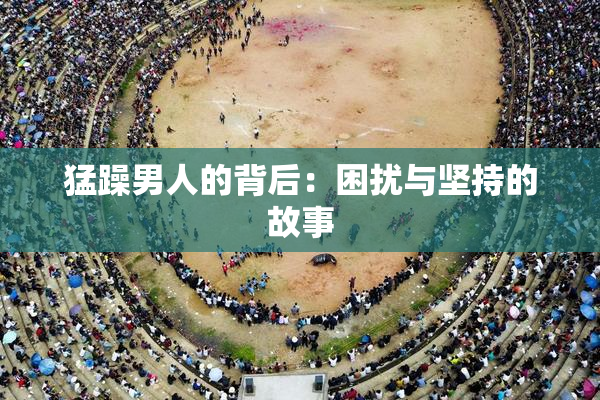 猛躁男人的背后：困扰与坚持的故事