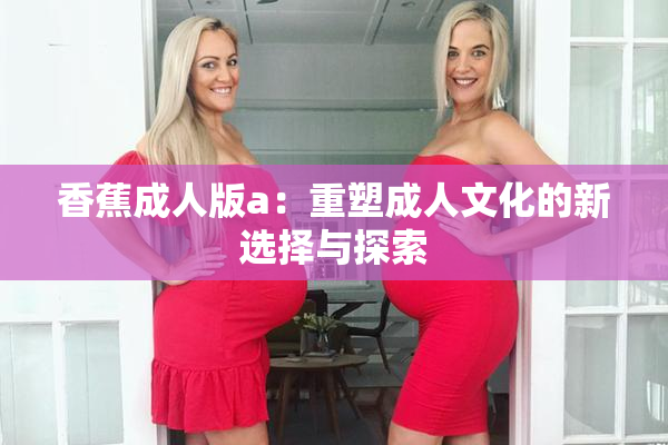 香蕉成人版a：重塑成人文化的新选择与探索