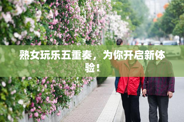熟女玩乐五重奏，为你开启新体验！